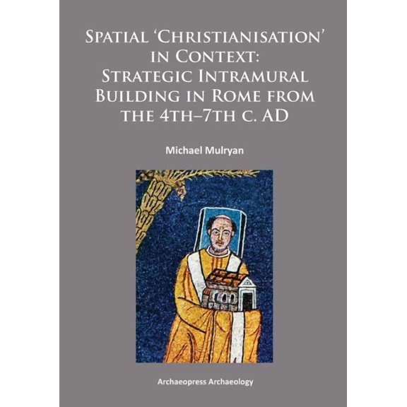 Spatial Christianisation in Context: Stratigraphic Intramural Building in Rome from the 4th - 7th C. Ad (Paperback)