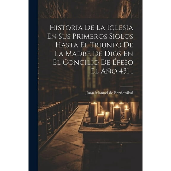 Historia De La Iglesia En Sus Primeros Siglos Hasta El Triunfo De La Madre De Dios En El Concilio De Éfeso El Año 431... (Paperback)