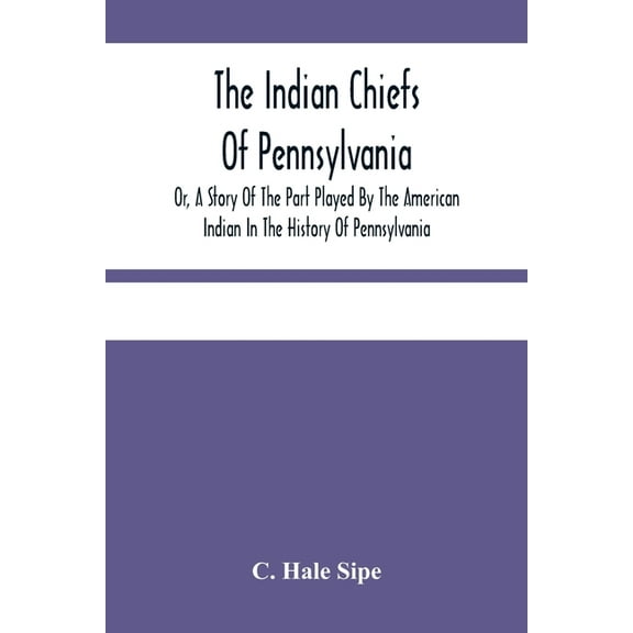 The Indian Chiefs Of Pennsylvania, Or, A Story Of The Part Played By The American Indian In The History Of Pennsylvania:, (Paperback)
