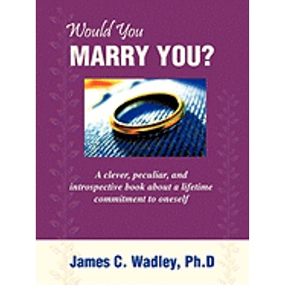Would You Marry You?: A clever, peculiar, and introspective book about a lifetime commitment to (Paperback) by Ph D James C Wadley