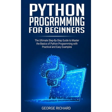 Python Programming For Beginners: The Ultimate Step-By-Step Guide to Master the Basics of Python Programming with Practical and Easy Examples