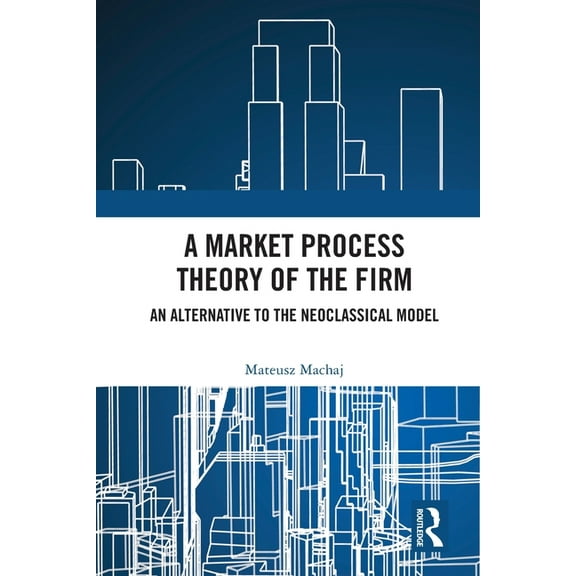Routledge Studies in the Economics of Bu A Market Process Theory of the Firm: An Alternative to the Neoclassical Model, (Paperback)