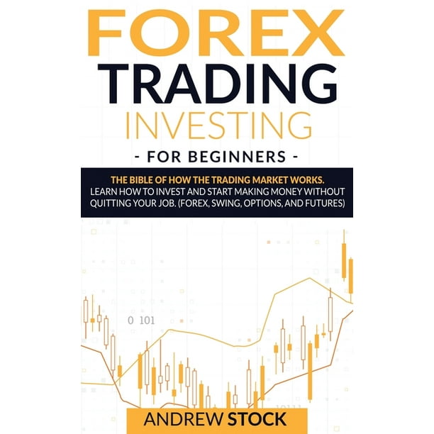 Forex Trading Investing For Beginners : The Bible Of How The Trading Market Works. Learn How To Invest And Start Making Money Without Quitting Your Job. (Forex, Swing, Options, And Futures) (Hardcover) -