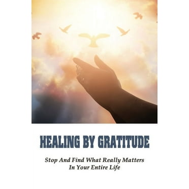 Healing By Gratitude: Stop And Find What Really Matters In Your Entire Life: New Prayer Books (Paperback)
