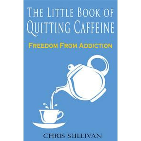 The Little Book of Quitting Caffeine: Freedom From Addiction - (Best Way To Quit Caffeine)