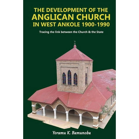 The Development of the Anglican Church in West Ankole 1900 -1990 : Tracing the Link between the Church and the State (Paperback)