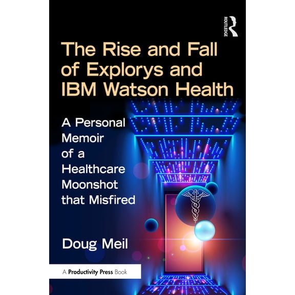 The Rise and Fall of Explorys and IBM Watson Health: A Personal Memoir of a Healthcare Moonshot that Misfired, (Paperback)