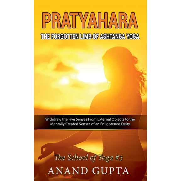 Pratyahara - The Forgotten Limb of Ashtanga Yoga: Withdraw the Five Senses From External Objects to the Mentally Created, (Paperback)