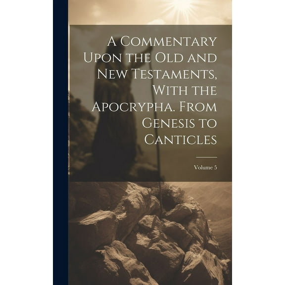 A Commentary Upon the Old and New Testaments, With the Apocrypha. From Genesis to Canticles; Volume 5 (Hardcover)