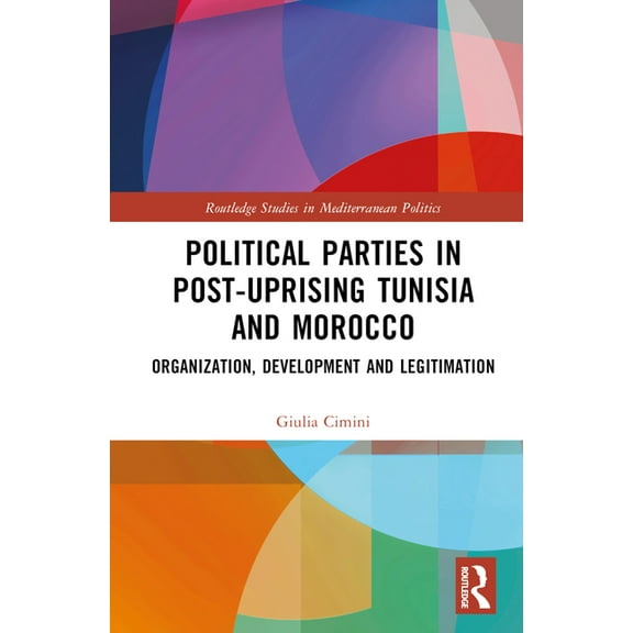 Routledge Studies in Mediterranean Polit Political Parties in Post-Uprising Tunisia and Morocco: Organization, Development and Legitimation, (Hardcover)
