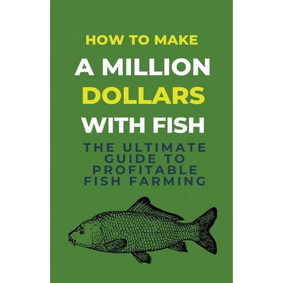 How To Make A Million Dollars With Fish: The Ultimate Guide To Profitable Fish Farming, (Paperback)