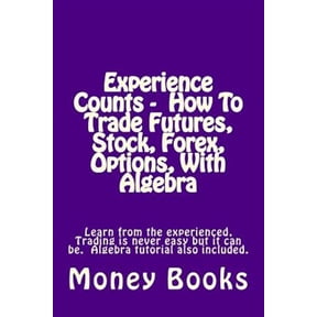Pre-Owned Experience Counts : How to Trade Futures, Stock, Forex, Options, With Algebra; Learn from the Experienced, Trading Is Never Easy but It Can Be. Algebra Tutorial Also Included