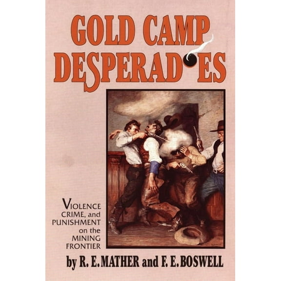 Gold Camp Desperadoes: Violence, Crime, and Punishment on the Mining Frontier, (Paperback)
