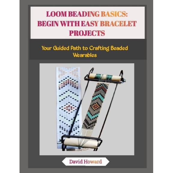 Loom Beading Basics: BEGIN WITH EASY BRACELET PROJECTS: Your Guided Path to Crafting Beaded Wearables, (Paperback)