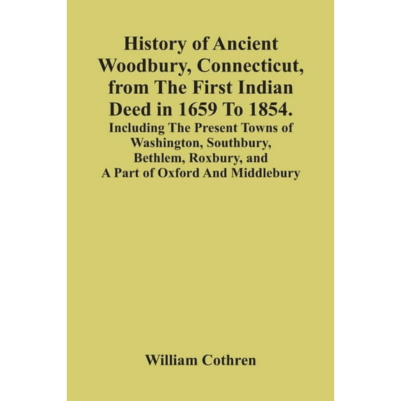 History Of Ancient Woodbury, Connecticut, From The First Indian Deed In 1659 To 1854. Including The Present Towns Of Was, (Paperback)