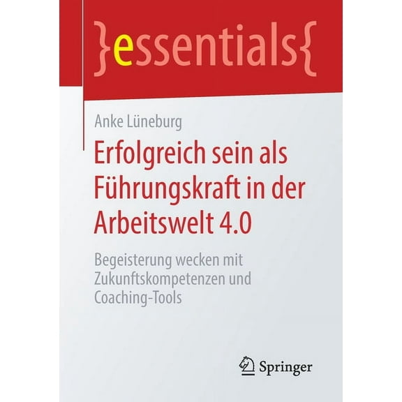 Essentials Erfolgreich Sein ALS Führungskraft in Der Arbeitswelt 4.0: Begeisterung Wecken Mit Zukunftskompetenzen Und Coaching-Tool, (Paperback)