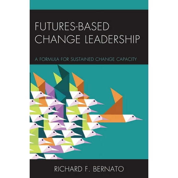 Futures Based Change Leadership: A Formula for Sustained Change Capacity, (Paperback)