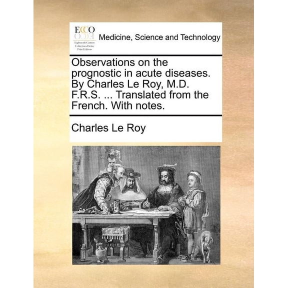 Observations on the Prognostic in Acute Diseases. by Charles Le Roy, M.D. F.R.S. ... Translated from the French. with Notes.