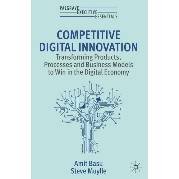 Palgrave Executive Essentials Competitive Digital Innovation: Transforming Products, Processes and Business Models to Win in the Digital Economy, (Paperback)