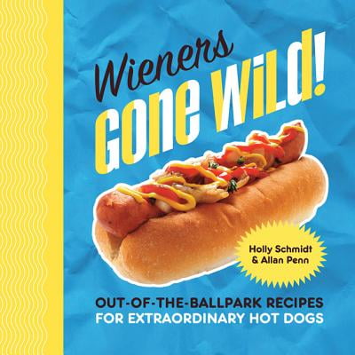 Wieners Gone Wild! : Out-of-the-Ballpark Recipes for Extraordinary Hot
