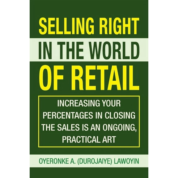 Selling Right in the World of Retail: Increasing Your Percentages in Closing the Sales Is an Ongoing, Practical Art, (Paperback)