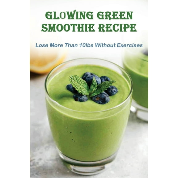 Glowing Green Smoothie Recipe: Lose More Than 10lbs Without Exercises: Super Green Smoothie Recipes (Paperback)