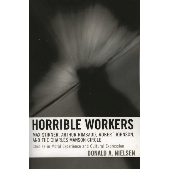 Horrible Workers: Max Stirner, Arthur Rimbaud, Robert Johnson, and the Charles Manson Circle, (Paperback)