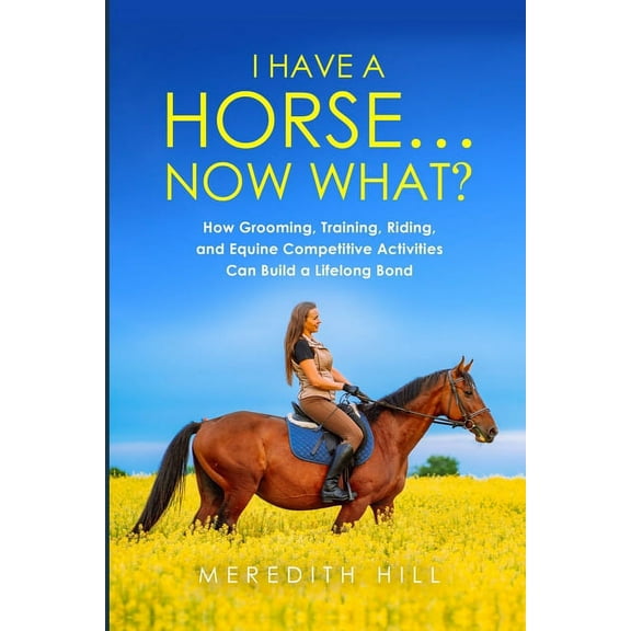 I Have a Horse... Now What: How Grooming, Training, Riding, and Equine Competitive Activities Can Build a Lifelong Bond, (Paperback)