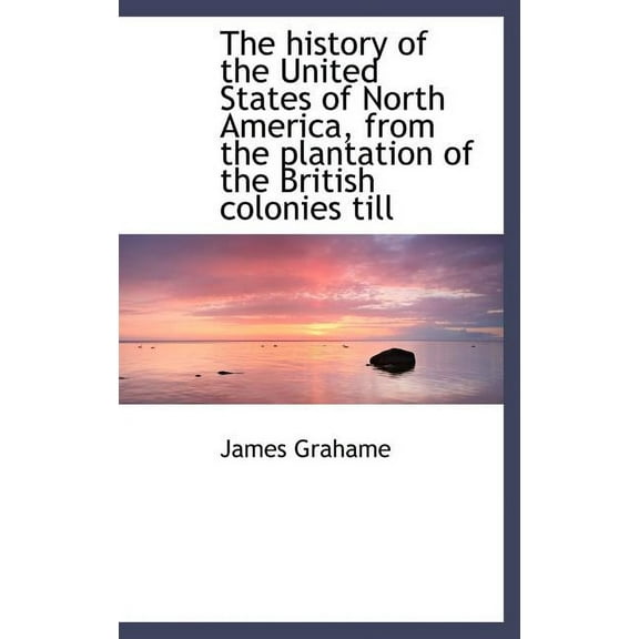 The History of the United States of North America, from the Plantation of the British Colonies Till (Hardcover)