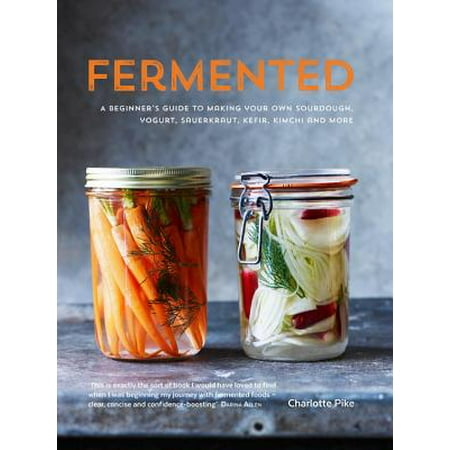 Fermented : A Beginner's Guide to Making Your Own Sourdough, Yogurt, Sauerkraut, Kefir, Kimchi and