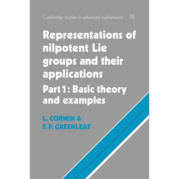 Cambridge Studies in Advanced Mathematic Representations of Nilpotent Lie Groups and Their Applications: Volume 1, Part 1, Basic Theory and Examples, Book 18, (Paperback)