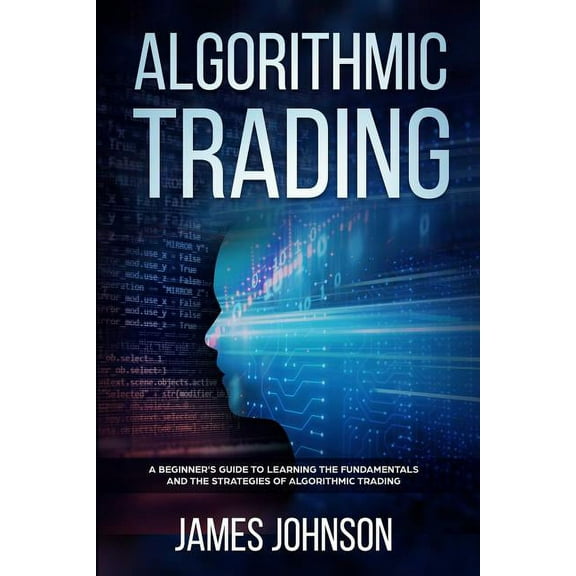 Algorithmic Trading: A Beginner's Guide to Learning the Fundamentals and the Strategies of Algorithmic Trading, (Paperback)