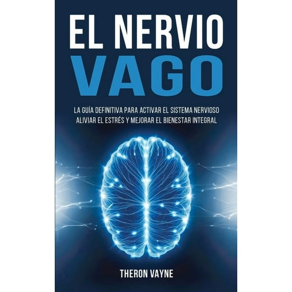 El Nervio Vago: La Guía Definitiva para Activar el Sistema Nervioso, Aliviar el Estrés y Mejorar el Bienestar Integral, (Paperback)