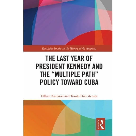 Routledge Studies in the History of the The Last Year of President Kennedy and the "Multiple Path" Policy Toward Cuba, (Paperback)