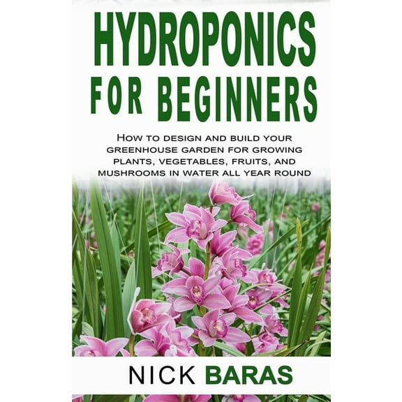 Hydroponics Books Hydroponics for Beginners: how to design and build your greenhouse garden for growing plants, vegetables, fruits, and mu, Book 2, (Paperback)