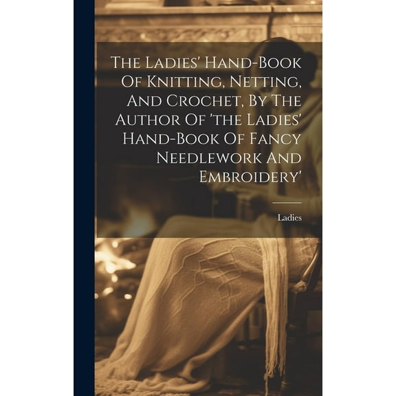The Ladies' Hand-book Of Knitting, Netting, And Crochet, By The Author Of 'the Ladies' Hand-book Of Fancy Needlework And Embroidery' (Hardcover)