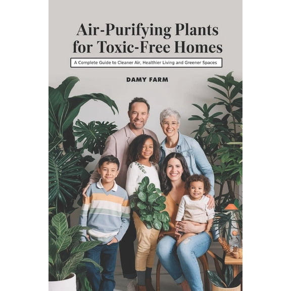 Air-Purifying Plants for Toxic-Free Homes: A Complete Guide to Cleaner Air, Healthier Living and Greener Spaces, (Paperback)