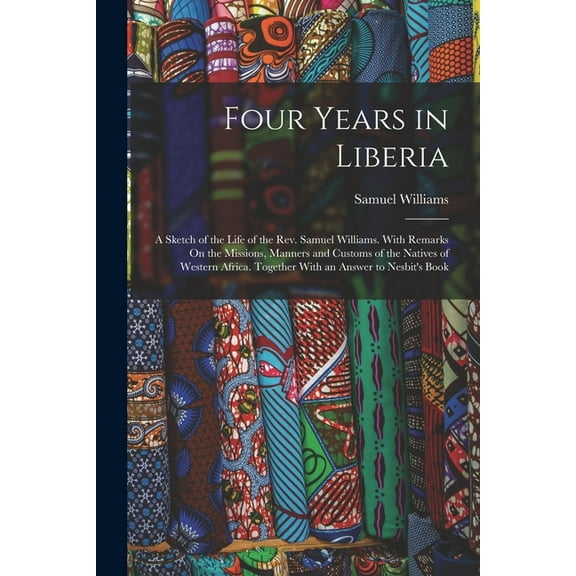 Four Years in Liberia: A Sketch of the Life of the Rev. Samuel Williams. With Remarks On the Missions, Manners and Custo, (Paperback)