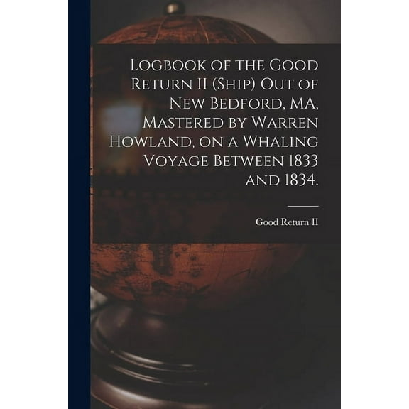 Logbook of the Good Return II (Ship) out of New Bedford, MA, Mastered by Warren Howland, on a Whaling Voyage Between 1833 and 1834. (Paperback)