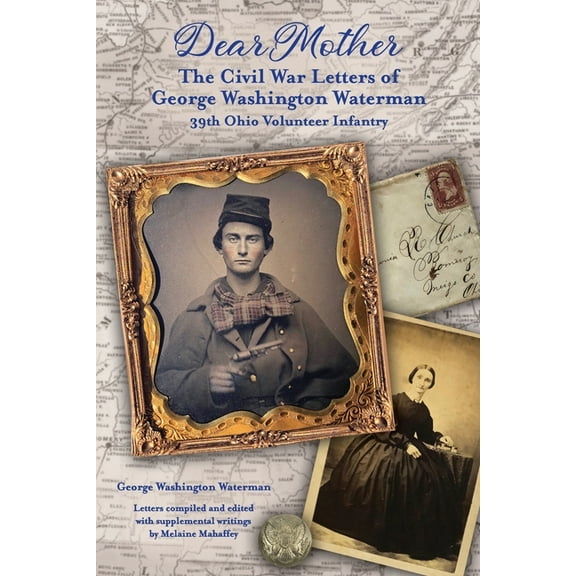 Dear Mother: The Civil War Letters of George Washington Waterman, 39th Ohio Volunteer Infantry (Paperback) by Melaine Mahaffey, George Washington Waterman