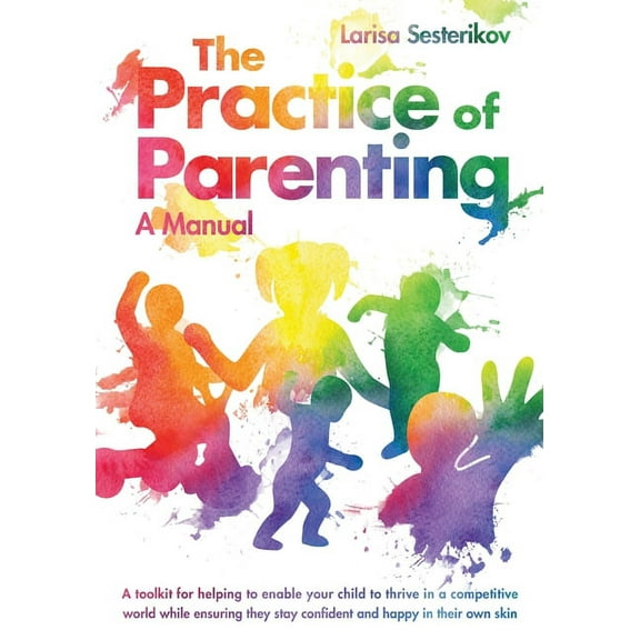 The Practice of Parenting - A Manual : A toolkit for helping to enable your child to thrive in a competitive world while ensuring they stay confident and happy in their own skin (Paperback)