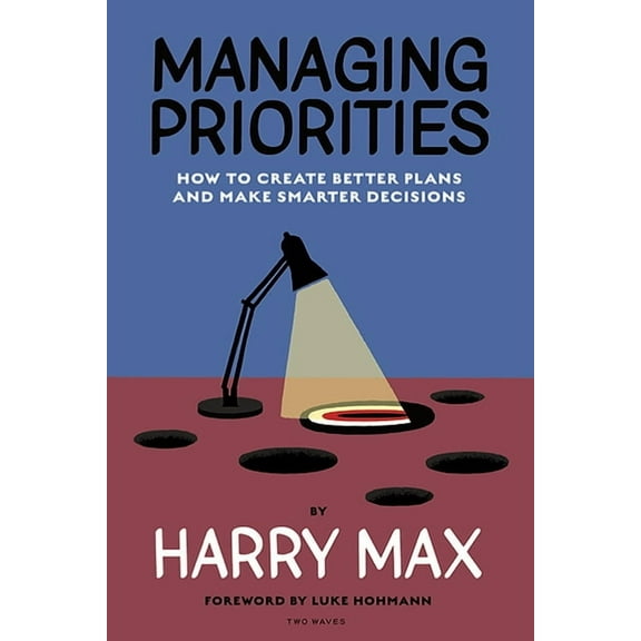 Managing Priorities: How to Create Better Plans and Make Smarter Decisions, (Paperback)
