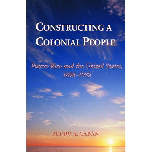 Constructing A Colonial People: Puerto Rico And The United States, 1898-1932, (Paperback)