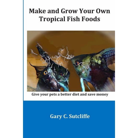 Make and Grow Your Own Tropical Fish Foods: Give Your Pets a Better Diet and Save Money (Paperback)