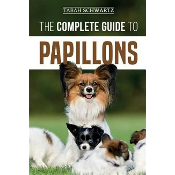 The Complete Guide to Papillons: Choosing, Feeding, Training, Exercising, and Loving your new Papillon Dog