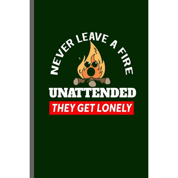 Never Leave a Fire Unattended they get Lonely Campers Hikers Traveling