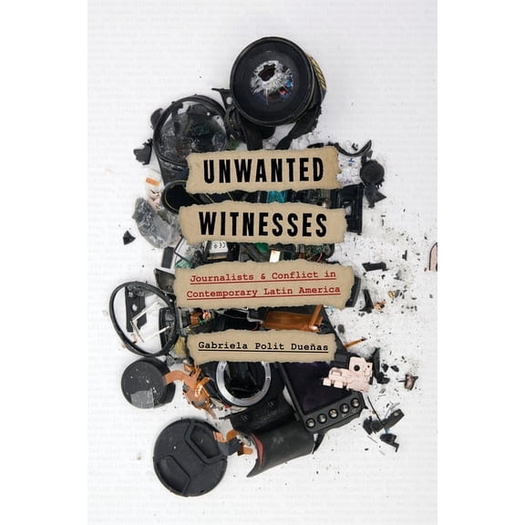 Illuminations Unwanted Witnesses: Journalists and Conflict in Contemporary Latin America, (Hardcover)
