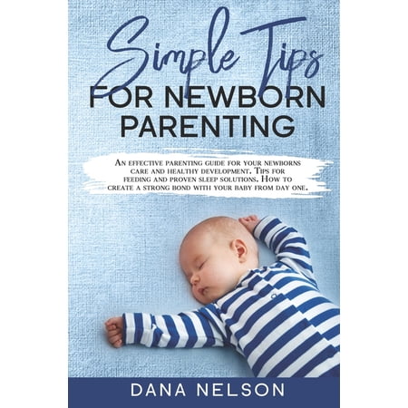 Simple Tips for Newborn Parenting: An effective parenting guide for your newborns care and healthy development. Tips for feeding and proven sleep solutions. How to create a strong bond with your baby