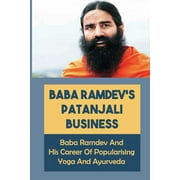 Baba Ramdev'S Patanjali Business : Baba Ramdev And His Career Of Popularising Yoga And Ayurveda: Attaining Moksha In The Himalayas (Paperback)