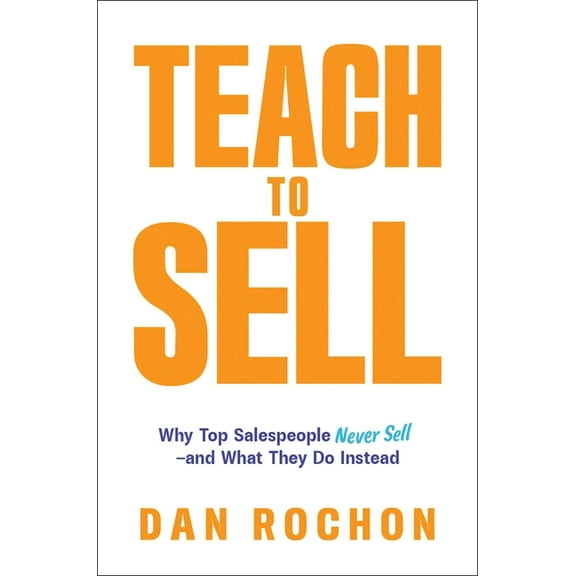 Teach to Sell: Why Top Salespeople Never Sell--And What They Do Instead, (Paperback)